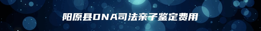 阳原县DNA司法亲子鉴定费用