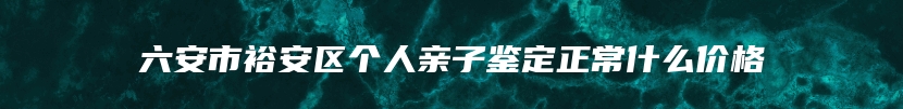 六安市裕安区个人亲子鉴定正常什么价格