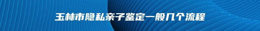 玉林市隐私亲子鉴定一般几个流程