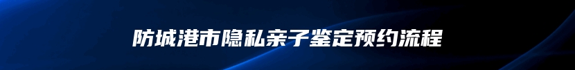 防城港市隐私亲子鉴定预约流程