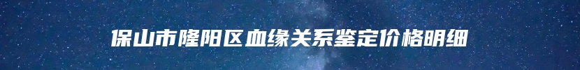 保山市隆阳区血缘关系鉴定价格明细