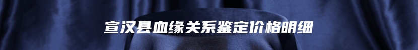 宣汉县血缘关系鉴定价格明细