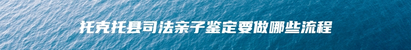 托克托县司法亲子鉴定要做哪些流程