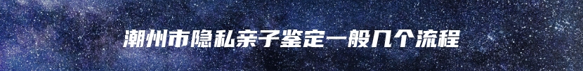 潮州市隐私亲子鉴定一般几个流程
