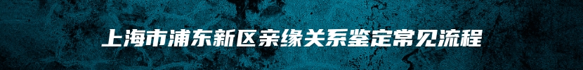 上海市浦东新区亲缘关系鉴定常见流程