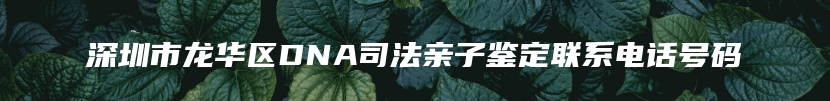 深圳市龙华区DNA司法亲子鉴定联系电话号码