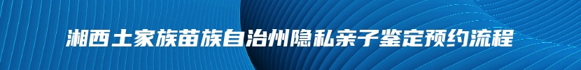 湘西土家族苗族自治州隐私亲子鉴定预约流程