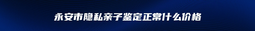 永安市隐私亲子鉴定正常什么价格