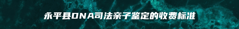 永平县DNA司法亲子鉴定的收费标准