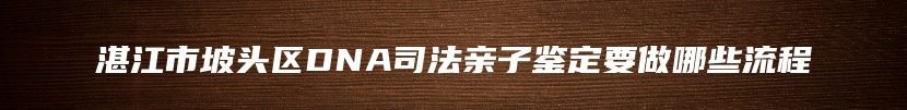 湛江市坡头区DNA司法亲子鉴定要做哪些流程