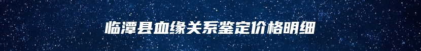 临潭县血缘关系鉴定价格明细