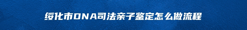 绥化市DNA司法亲子鉴定怎么做流程