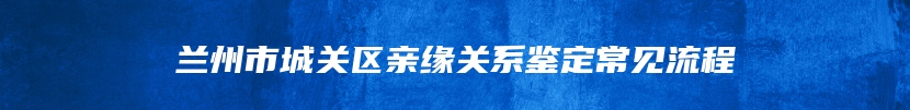 兰州市城关区亲缘关系鉴定常见流程