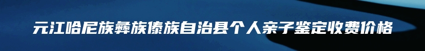 元江哈尼族彝族傣族自治县个人亲子鉴定收费价格