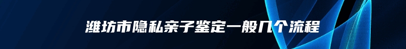 潍坊市隐私亲子鉴定一般几个流程