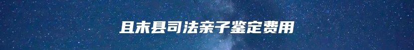 且末县司法亲子鉴定费用