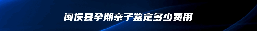 闽侯县孕期亲子鉴定多少费用