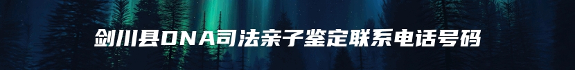 剑川县DNA司法亲子鉴定联系电话号码