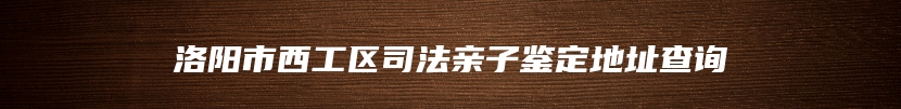 洛阳市西工区司法亲子鉴定地址查询