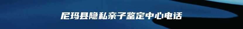 尼玛县隐私亲子鉴定中心电话