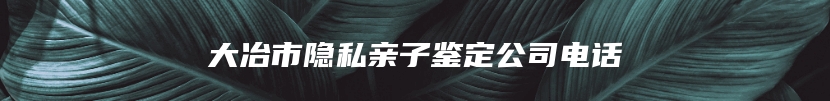 大冶市隐私亲子鉴定公司电话