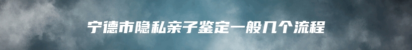 宁德市隐私亲子鉴定一般几个流程