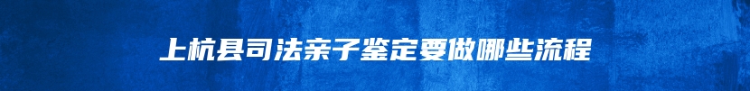 上杭县司法亲子鉴定要做哪些流程