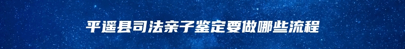 平遥县司法亲子鉴定要做哪些流程
