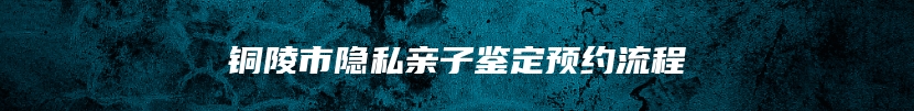 铜陵市隐私亲子鉴定预约流程