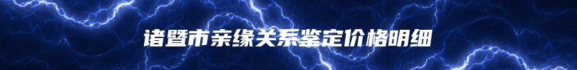 诸暨市亲缘关系鉴定价格明细
