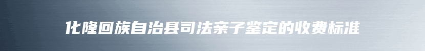 化隆回族自治县司法亲子鉴定的收费标准