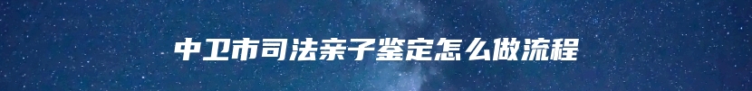 中卫市司法亲子鉴定怎么做流程