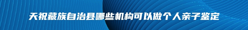 天祝藏族自治县哪些机构可以做个人亲子鉴定