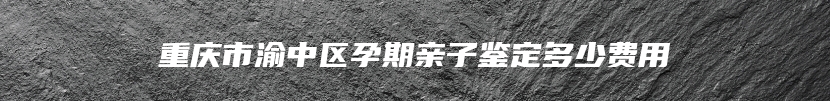 重庆市渝中区孕期亲子鉴定多少费用