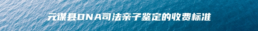 元谋县DNA司法亲子鉴定的收费标准