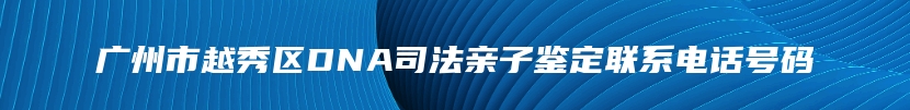 广州市越秀区DNA司法亲子鉴定联系电话号码