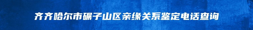 齐齐哈尔市碾子山区亲缘关系鉴定电话查询