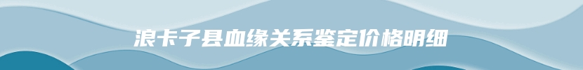 浪卡子县血缘关系鉴定价格明细