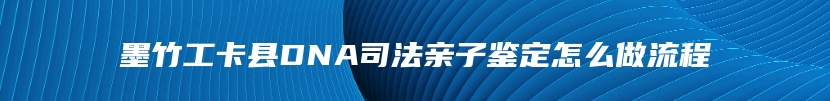 墨竹工卡县DNA司法亲子鉴定怎么做流程