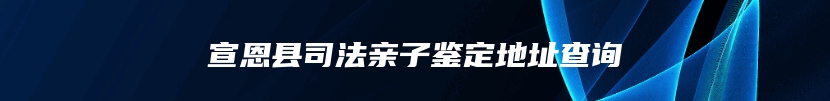 宣恩县司法亲子鉴定地址查询