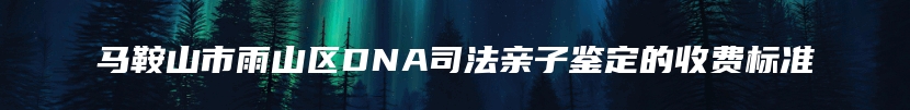 马鞍山市雨山区DNA司法亲子鉴定的收费标准