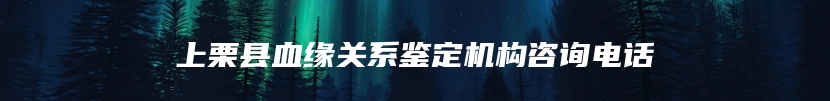上栗县血缘关系鉴定机构咨询电话