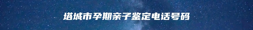 塔城市孕期亲子鉴定电话号码