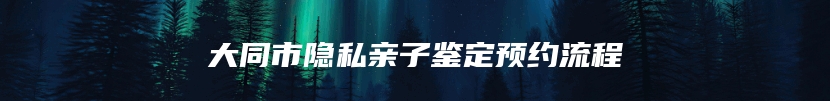 大同市隐私亲子鉴定预约流程