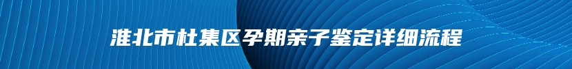 淮北市杜集区孕期亲子鉴定详细流程