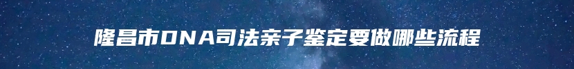 隆昌市DNA司法亲子鉴定要做哪些流程