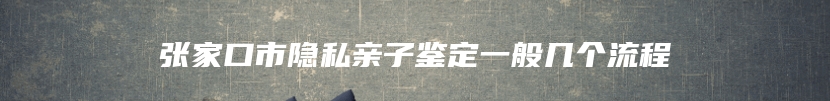 张家口市隐私亲子鉴定一般几个流程