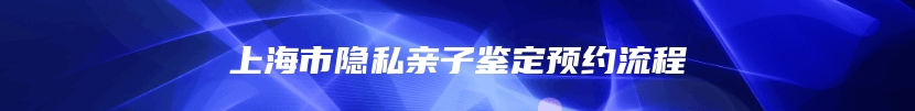 上海市隐私亲子鉴定预约流程