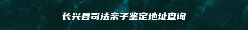 长兴县司法亲子鉴定地址查询