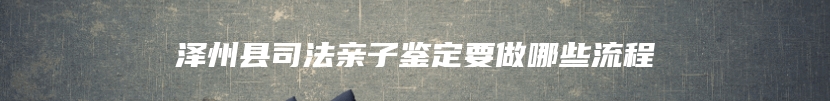 泽州县司法亲子鉴定要做哪些流程